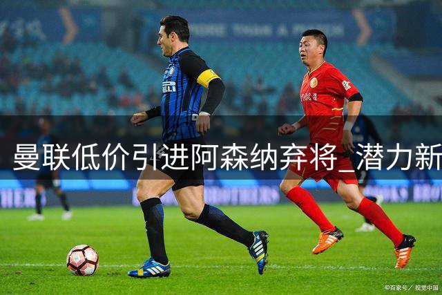 曼联低价引进阿森纳弃将 潜力新星堪比博格巴